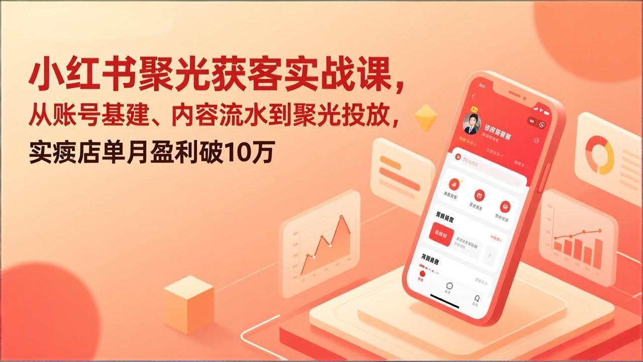 小红书聚光获客实战课，从账号基建、内容流水到聚光投放，实体店单月盈利破10万-网创之家