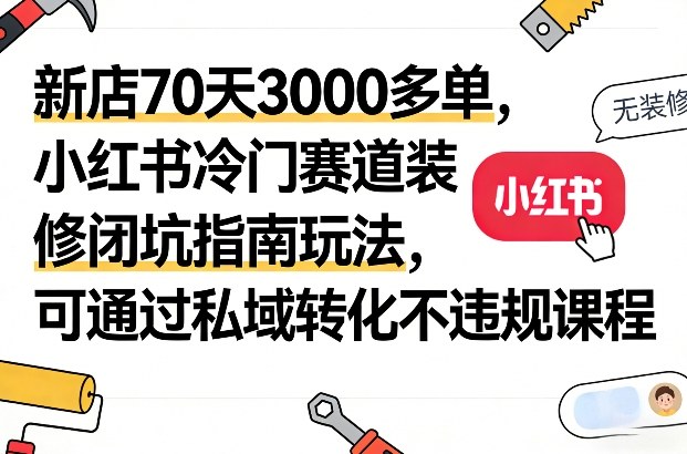 新店70天3000多单，小红书冷门赛道装修闭坑指南玩法，可通过私域转化不违规课程-网创之家