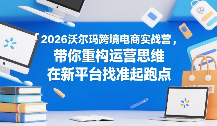 2026沃尔玛跨境电商实战营，带你重构运营思维，在新平台找准起跑点-网创之家