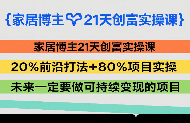 家居博主21天创富实操课，20%前沿打法+80%项目实操，未来一定要做可持续变现的项目-网创之家