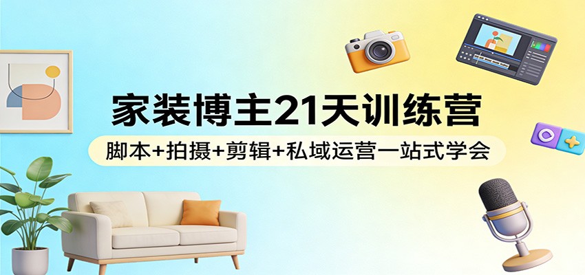 家装博主21天训练营：脚本+拍摄+剪辑+私域运营一站式学会-网创之家