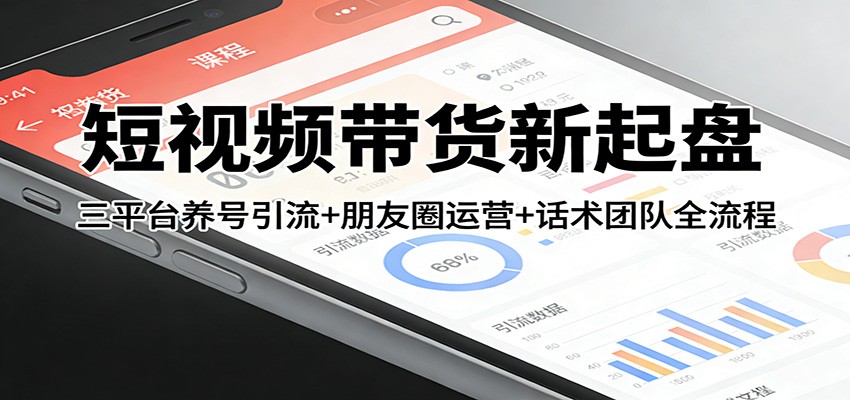 短视频带货新起盘：三平台养号引流+朋友圈运营+话术团队全流程-网创之家