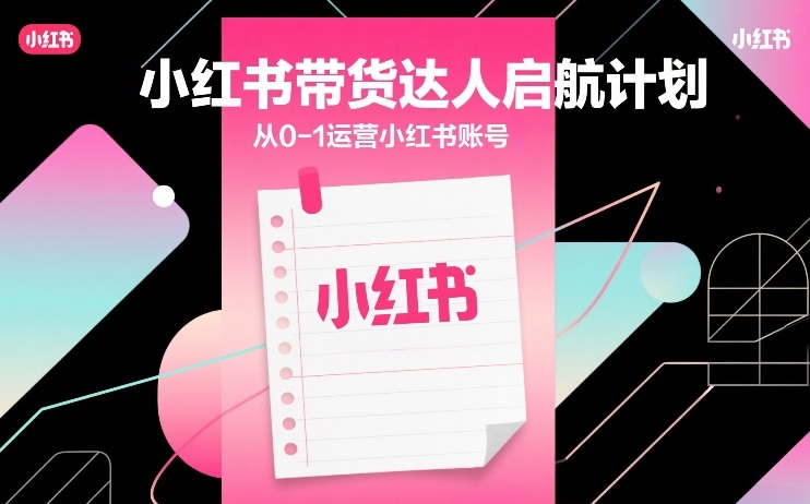 小红书带货达人启航计划，从0-1运营小红书账号-网创之家