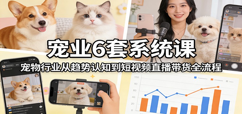 宠业6套系统课：宠物行业从趋势认知到短视频直播带货全流程-网创之家