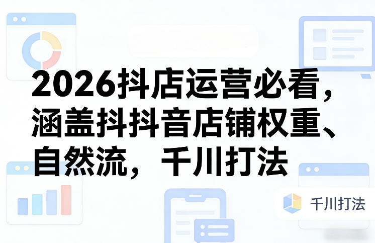 2026抖店运营必看，涵盖抖音店铺权重、自然流，千川打法-网创之家