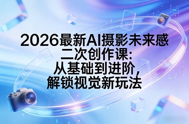2026最新AI摄影未来感二次创作课：从基础到进阶，解锁视觉新玩法-网创之家