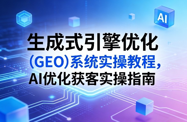 生成式引擎优化(GEO)系统实操教程，AI优化获客实操指南-网创之家