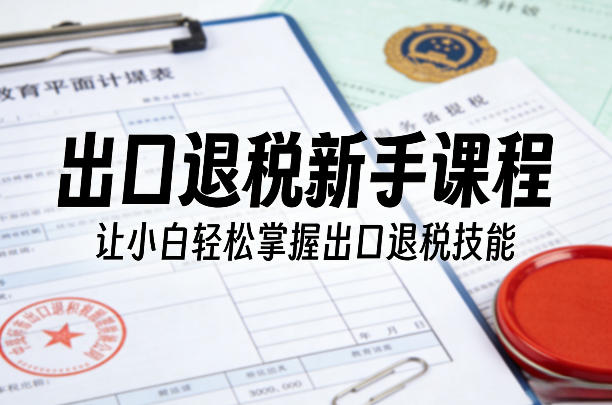 出口退税新手课程，让小白轻松掌握出口退税技能-网创之家