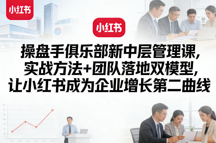 操盘手俱乐部新中层管理课，实战方法+团队落地双模型，让小红书成为企业增长第二曲线-网创之家