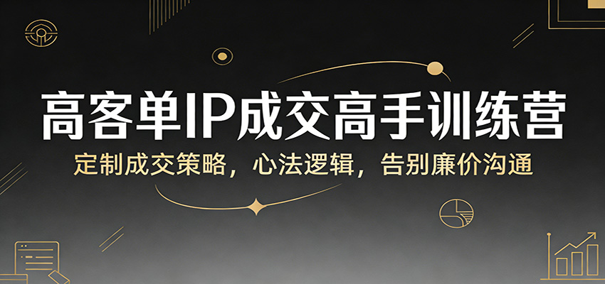 高客单IP成交高手训练营：定制成交策略，心法逻辑，告别廉价沟通-网创之家