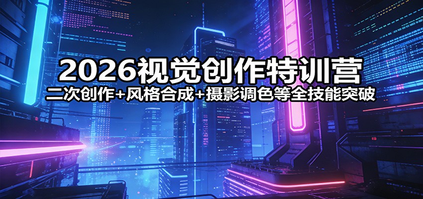 2026视觉创作特训营：二次创作+风格合成+摄影调色等全技能突破-网创之家