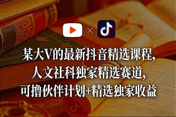 某大V的最新抖音精选课程，人文社科独家精选赛道，可撸伙伴计划+精选独家收益-网创之家