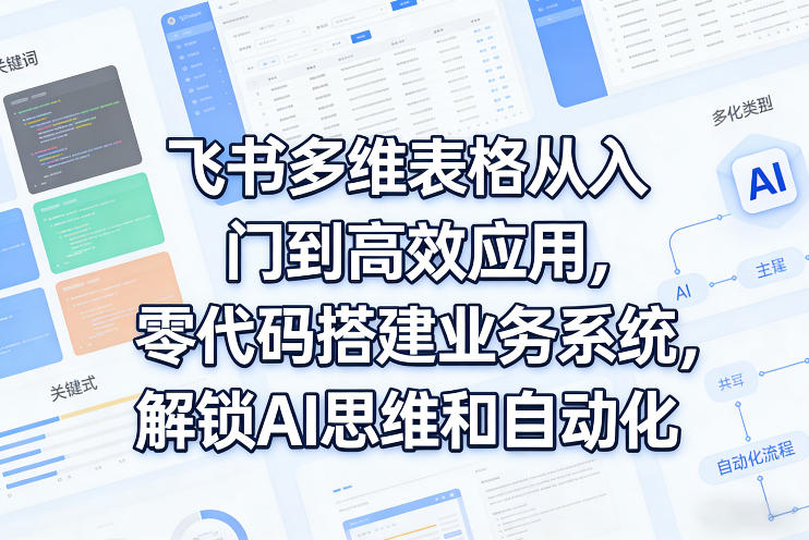 飞书多维表格从入门到高效应用，零代码搭建业务系统，解锁AI思维和自动化-网创之家