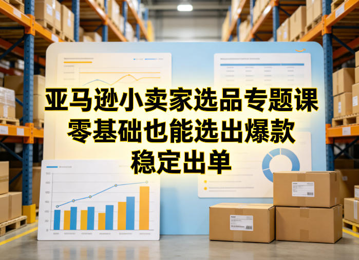 亚马逊小卖家选品专题课,零基础也能选出爆款,稳定出单-网创之家