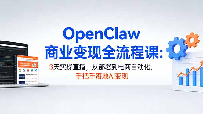 OpenClaw商业变现全流程课：3天实操直播，从部署到电商自动化，手把手落地AI变现-网创之家