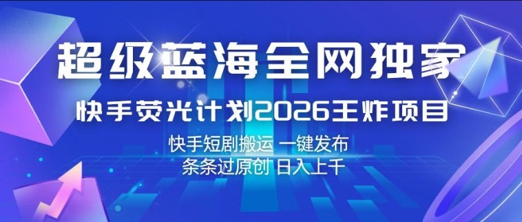 超级蓝海全网独家，快手荧光计划2026王炸项目，日入1k+，快手短剧搬运，一键发布，条条过原创【揭秘】-网创之家