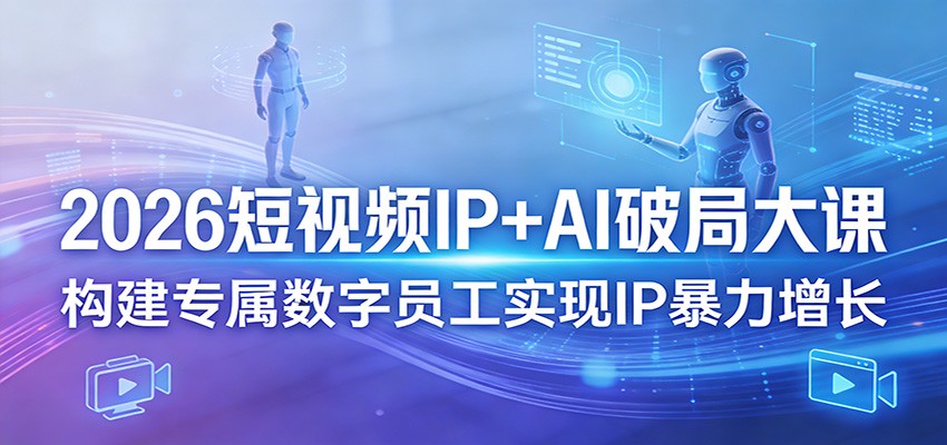 2026短视频IP+AI破局大课，构建专属数字员工实现IP暴力增长-网创之家