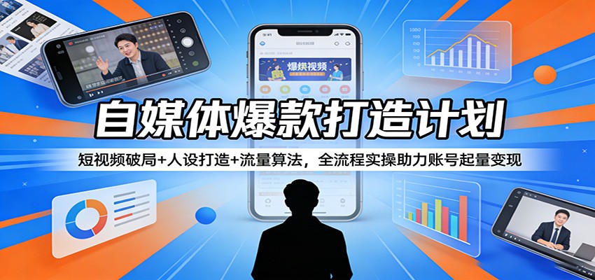 自媒体爆款打造计划：短视频破局+人设打造+流量算法，全流程实操助力账号起量变现-网创之家