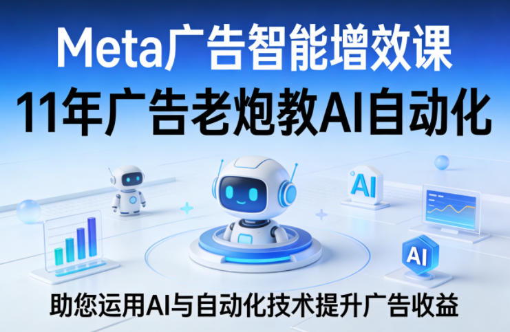 Meta广告智能增效课，11年广告老炮教AI自动化，助您运用AI与自动化技术提升广告收益-网创之家
