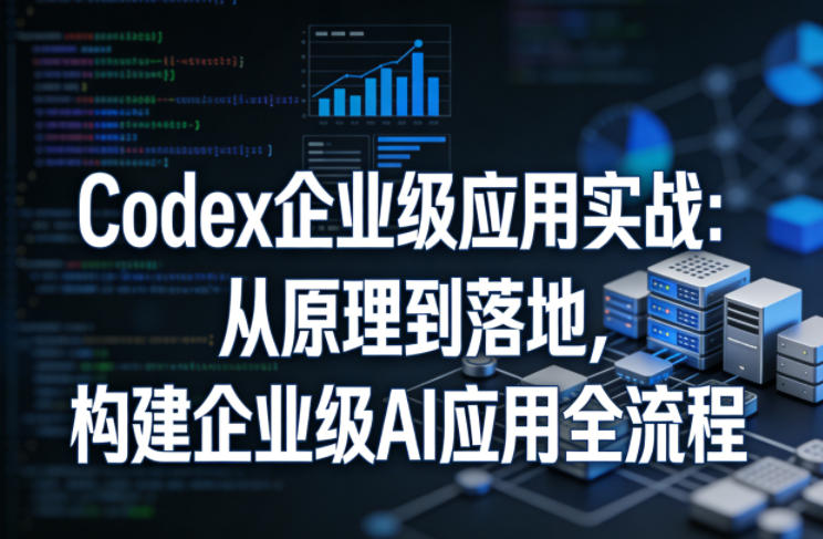 Codex企业级应用实战：从原理到落地，构建企业级AI应用全流程-网创之家