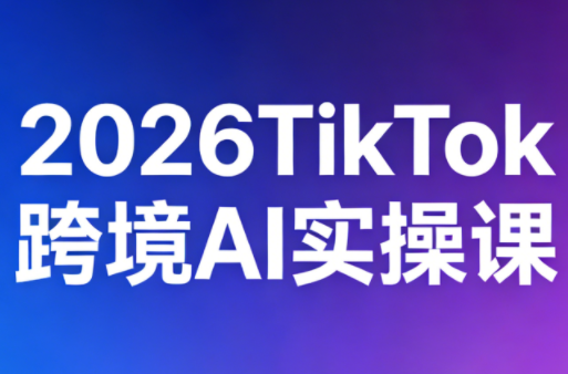 2026TikTok跨境AI实操课-网创之家