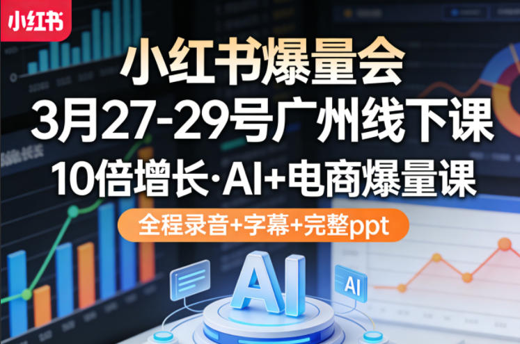 小红书爆量会3月27-29号广州线下课，10倍增长，AI+电商爆量课，全程录音+字幕+完整ppt-网创之家