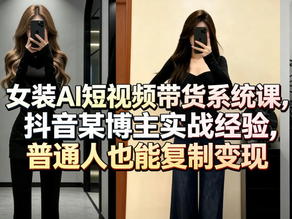 女装AI短视频带货系统课，抖音某博主实战经验，普通人也能复制变现-网创之家