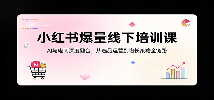 小红书爆量线下培训课：AI与电商深度融合，从选品运营到增长策略全链路-网创之家