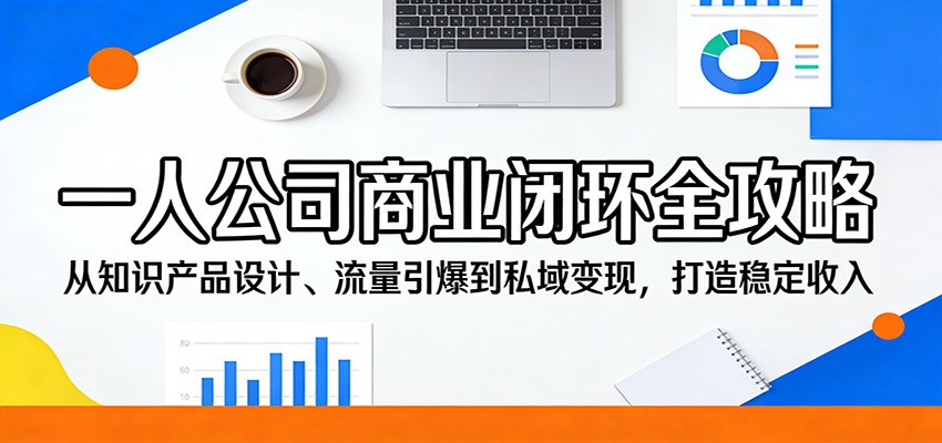 一人公司商业闭环全攻略：从知识产品设计、流量引爆到私域变现，打造稳定收入-网创之家