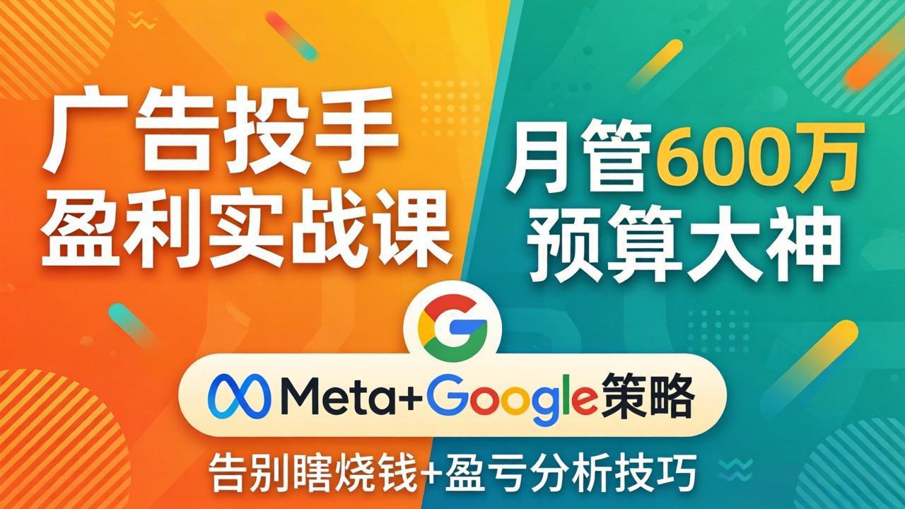 广告投手盈利实战课:月管600万预算大神,带你告别瞎烧钱,Meta+Google策略+盈亏分析-网创之家