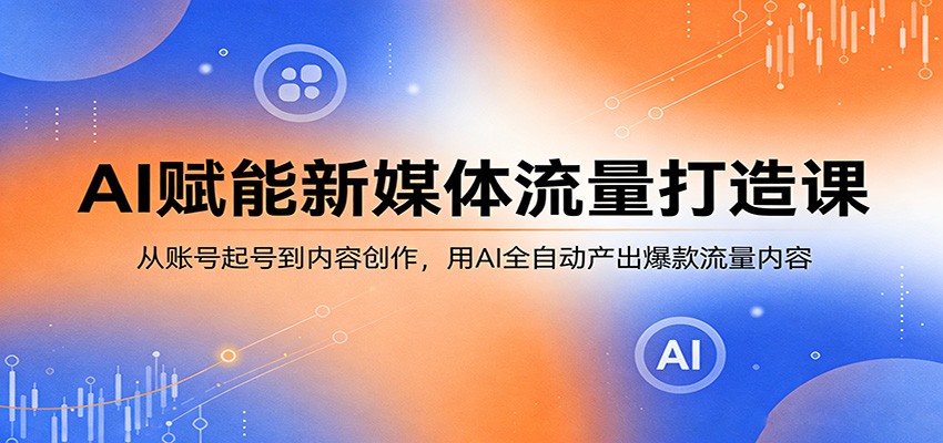 AI赋能新媒体流量打造课：从账号起号到内容创作，用AI全自动产出爆款流量内容-网创之家