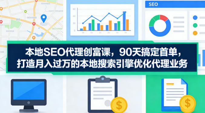 本地SEO代理创富课，90天搞定首单，助您打造月入过W的本地搜索引擎优化代理业务-网创之家