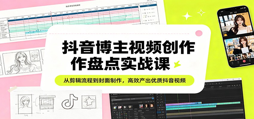 抖音博主视频创作盘点实战课：从剪辑流程到封面制作，高效产出优质抖音视频-网创之家