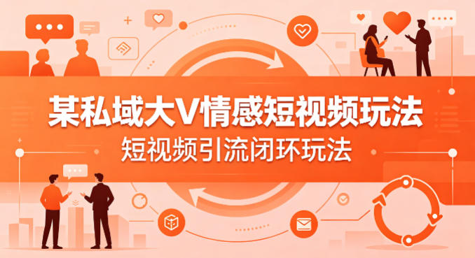 某私域大V情感短视频玩法，短视频引流闭环玩法-网创之家
