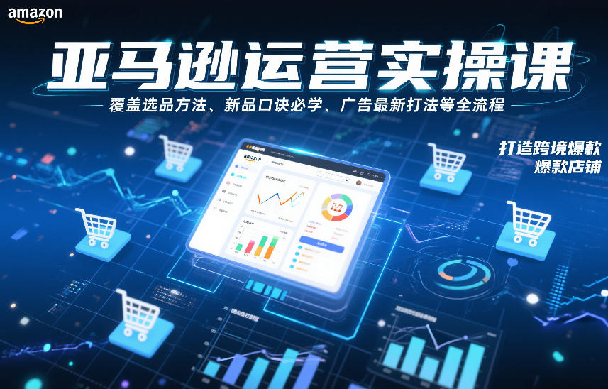 亚马逊运营实操课，覆盖选品方法、新品口诀必学、广告最新打法等全流程，打造跨境爆款店铺(更新4月)-网创之家