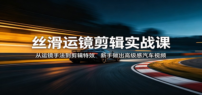 丝滑运镜剪辑实战课：从运镜手法到剪辑特效，新手做出高级感汽车视频-网创之家