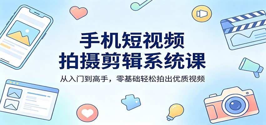 手机短视频拍摄剪辑系统课：从入门到高手，零基础轻松拍出优质视频-网创之家