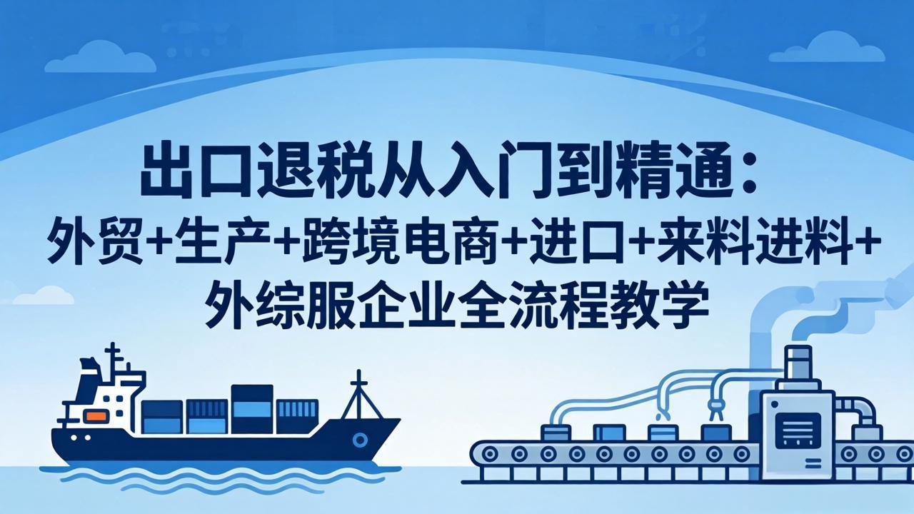 出口退税从入门到精通：外贸+生产+跨境电商+进口+来料进料+外综服企业全流程教学-网创之家