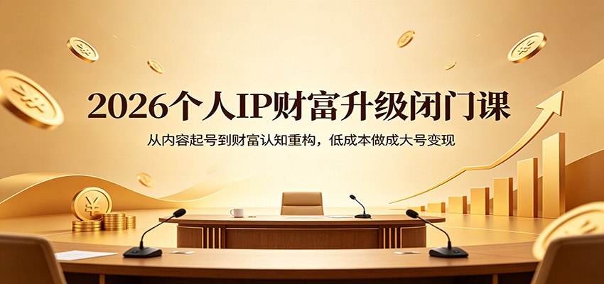 2026个人IP财富升级闭门课：从内容起号到财富认知重构，低成本做成大号变现-网创之家