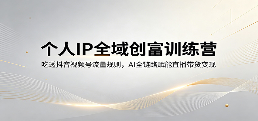 个人IP全域创富训练营：吃透抖音视频号流量规则，AI全链路赋能直播带货变现-网创之家