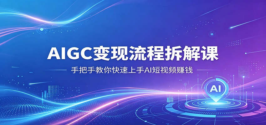 AIGC变现流程拆解课，手把手教你快速上手AI短视频赚钱-网创之家