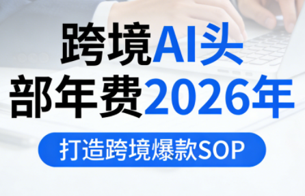 跨境AI头部年费2026年，打造跨境爆款SOP(更新4月)-网创之家