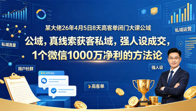某大佬26年4月5日8天高客单闭门大课公域，真线索获客私域，强人设成交，1个微信1000W净利的方法论-网创之家