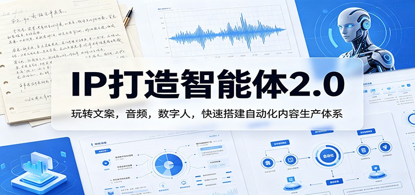 IP打造智能体2.0：玩转文案，音频，数字人，快速搭建自动化内容生产体系-网创之家