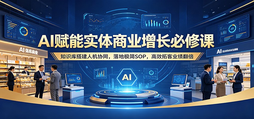 AI赋能实体商业增长必修课：知识库搭建人机协同，落地极简SOP，高效拓客业绩翻倍-网创之家