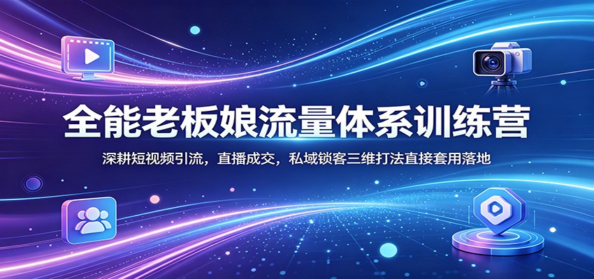 全能老板娘流量体系训练营：深耕短视频引流，直播成交，私域锁客三维打法直接套用落地-网创之家