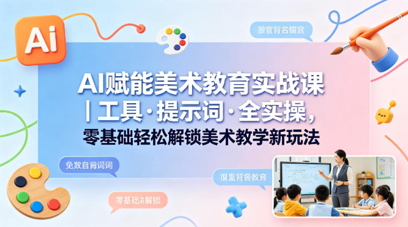 AI赋能美术教育实战课｜工具·提示词·全实操，零基础轻松解锁美术教学新玩法-网创之家