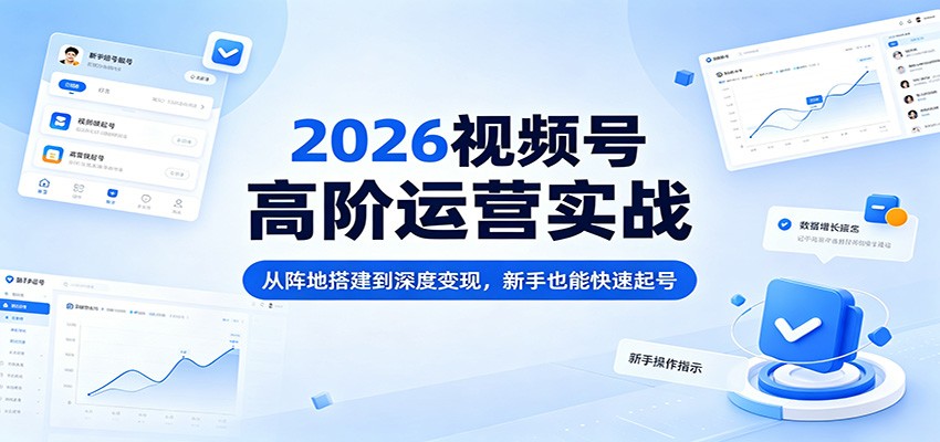 2026视频号高阶运营实战：从阵地搭建到深度变现，新手也能快速起号-网创之家