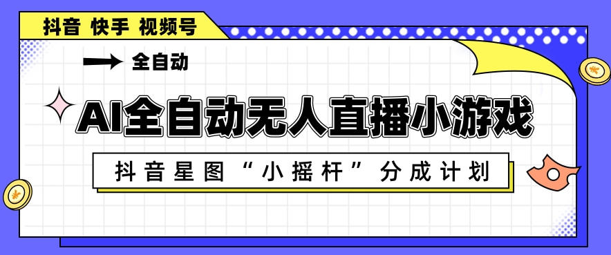 AI全自动直播小游戏，抖音星图小摇杆分成计划，支持多账号矩阵化运营【揭秘】-网创之家
