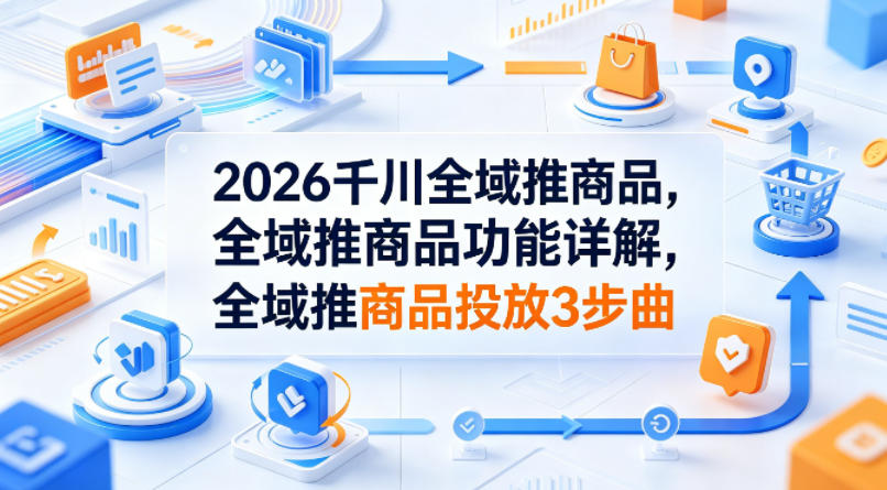 2026千川全域推商品，全域推商品功能详解，全域推商品投放3步曲-网创之家